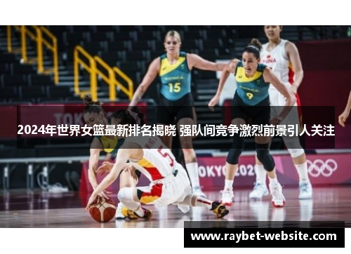 2024年世界女篮最新排名揭晓 强队间竞争激烈前景引人关注