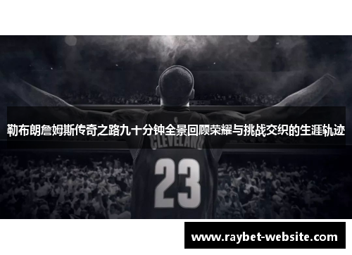 勒布朗詹姆斯传奇之路九十分钟全景回顾荣耀与挑战交织的生涯轨迹