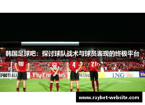 韩国足球吧：探讨球队战术与球员表现的终极平台