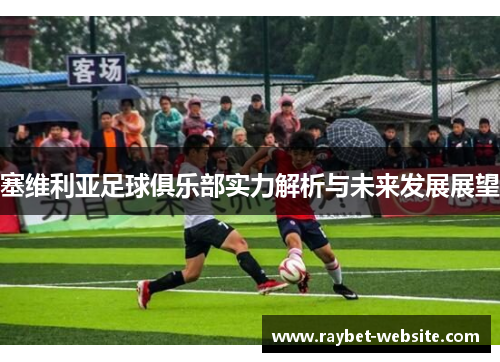 塞维利亚足球俱乐部实力解析与未来发展展望