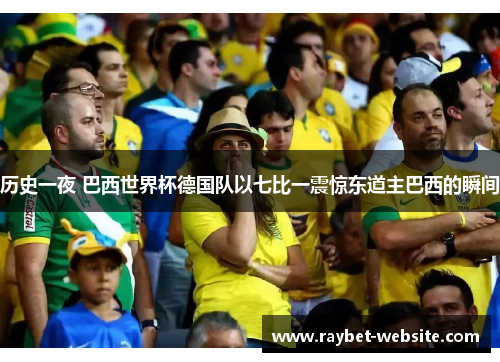 历史一夜 巴西世界杯德国队以七比一震惊东道主巴西的瞬间