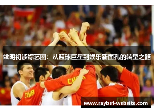姚明初涉综艺圈：从篮球巨星到娱乐新面孔的转型之路