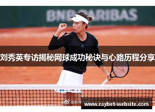 刘秀英专访揭秘网球成功秘诀与心路历程分享