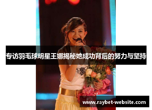 专访羽毛球明星王娜揭秘她成功背后的努力与坚持