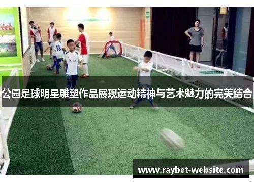 公园足球明星雕塑作品展现运动精神与艺术魅力的完美结合