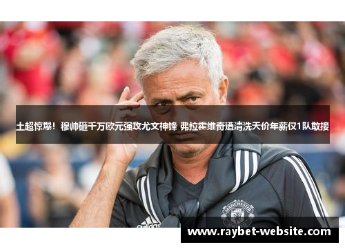 土超惊爆！穆帅砸千万欧元强攻尤文神锋 弗拉霍维奇遭清洗天价年薪仅1队敢接
