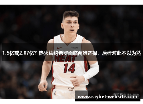 1.5亿或2.07亿？热火续约希罗面临两难选择，后者对此不以为然