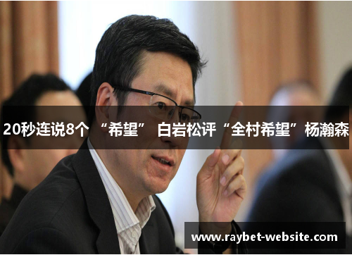 20秒连说8个 “希望” 白岩松评“全村希望”杨瀚森