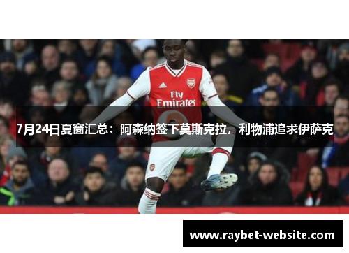 7月24日夏窗汇总：阿森纳签下莫斯克拉，利物浦追求伊萨克