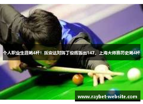 个人职业生涯第4杆！张安达对阵丁俊晖轰出147，上海大师赛历史第4杆