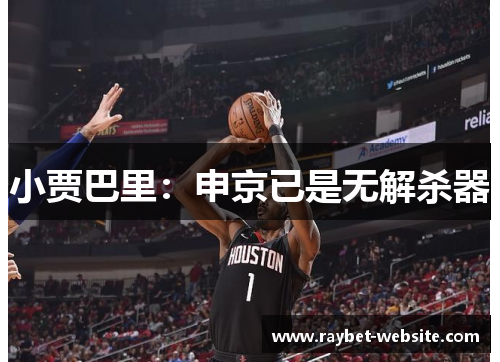 小贾巴里：申京已是无解杀器