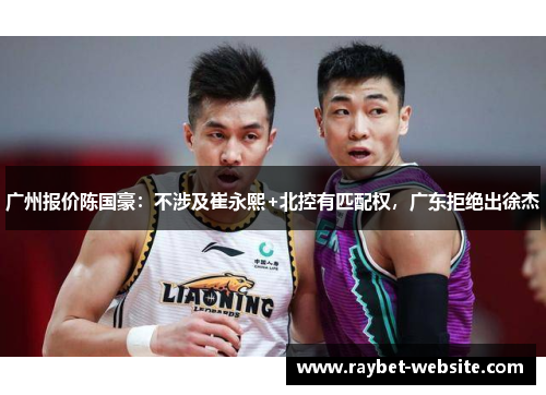 广州报价陈国豪：不涉及崔永熙+北控有匹配权，广东拒绝出徐杰